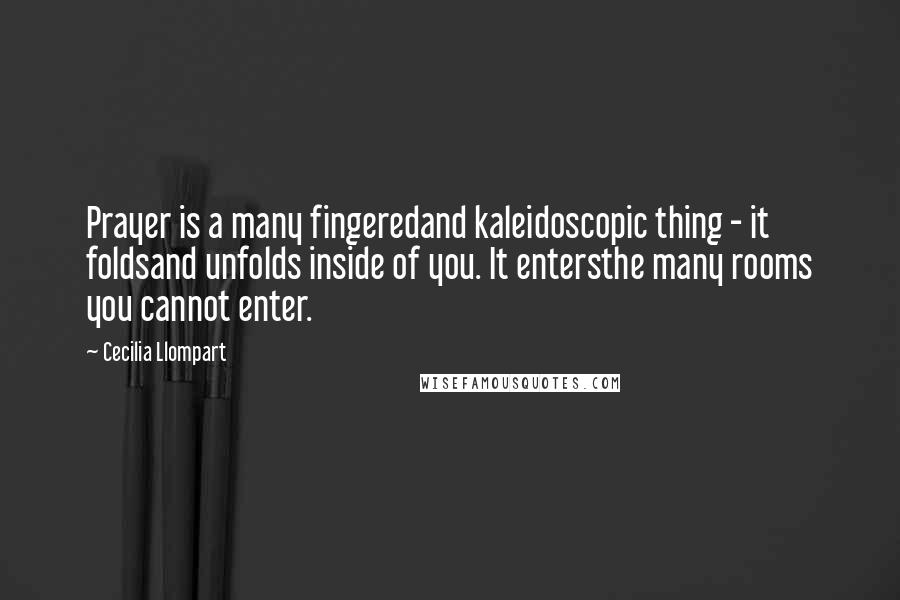 Cecilia Llompart Quotes: Prayer is a many fingeredand kaleidoscopic thing - it foldsand unfolds inside of you. It entersthe many rooms you cannot enter.