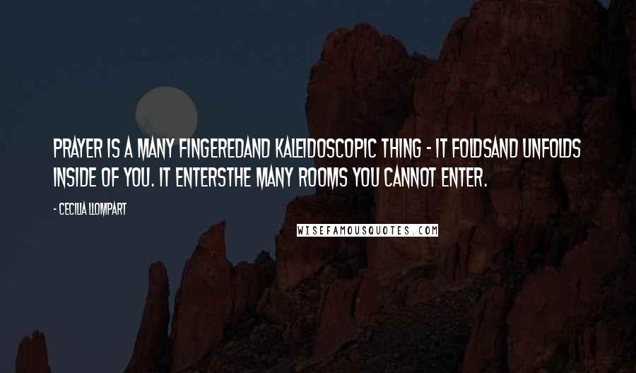 Cecilia Llompart Quotes: Prayer is a many fingeredand kaleidoscopic thing - it foldsand unfolds inside of you. It entersthe many rooms you cannot enter.