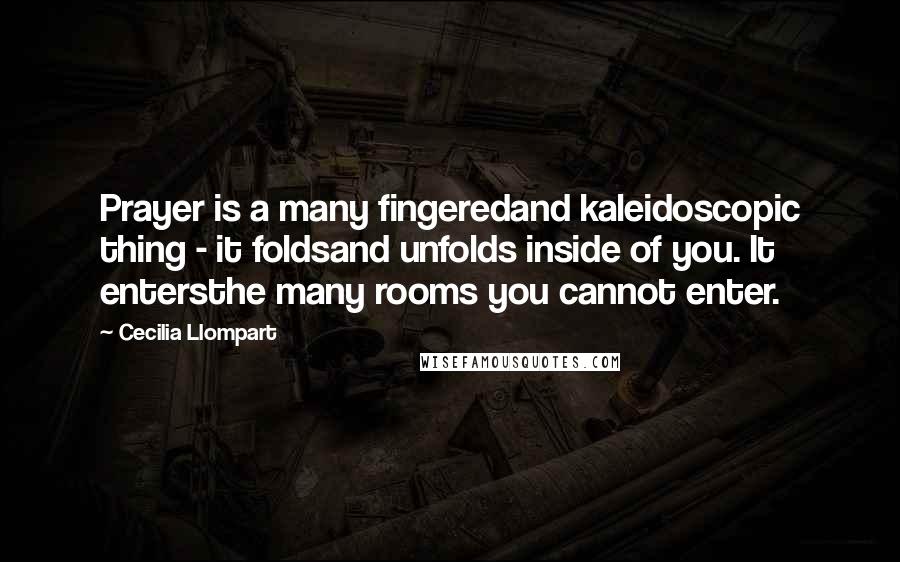 Cecilia Llompart Quotes: Prayer is a many fingeredand kaleidoscopic thing - it foldsand unfolds inside of you. It entersthe many rooms you cannot enter.