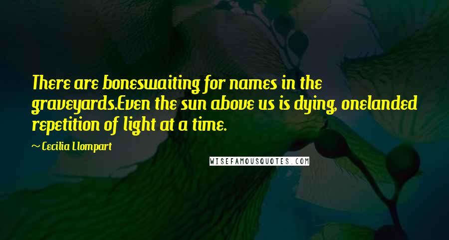 Cecilia Llompart Quotes: There are boneswaiting for names in the graveyards.Even the sun above us is dying, onelanded repetition of light at a time.
