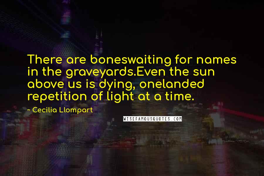 Cecilia Llompart Quotes: There are boneswaiting for names in the graveyards.Even the sun above us is dying, onelanded repetition of light at a time.