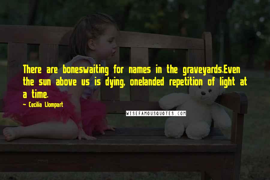 Cecilia Llompart Quotes: There are boneswaiting for names in the graveyards.Even the sun above us is dying, onelanded repetition of light at a time.
