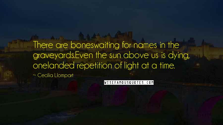 Cecilia Llompart Quotes: There are boneswaiting for names in the graveyards.Even the sun above us is dying, onelanded repetition of light at a time.