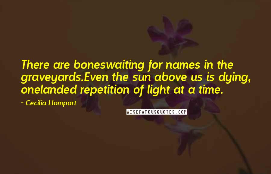 Cecilia Llompart Quotes: There are boneswaiting for names in the graveyards.Even the sun above us is dying, onelanded repetition of light at a time.