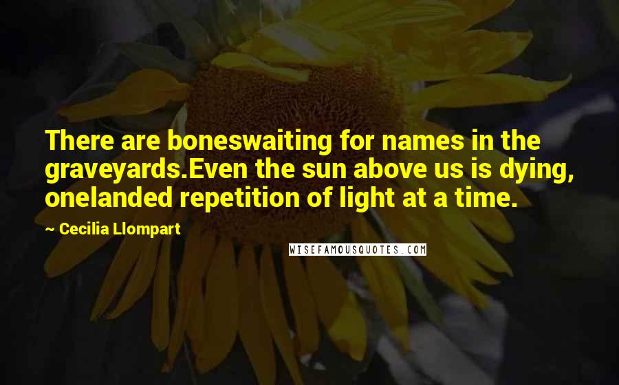 Cecilia Llompart Quotes: There are boneswaiting for names in the graveyards.Even the sun above us is dying, onelanded repetition of light at a time.