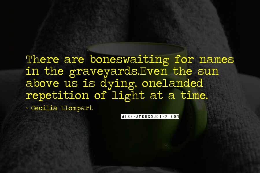 Cecilia Llompart Quotes: There are boneswaiting for names in the graveyards.Even the sun above us is dying, onelanded repetition of light at a time.