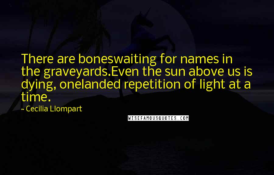 Cecilia Llompart Quotes: There are boneswaiting for names in the graveyards.Even the sun above us is dying, onelanded repetition of light at a time.