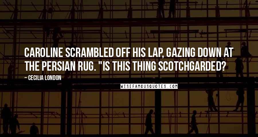 Cecilia London Quotes: Caroline scrambled off his lap, gazing down at the Persian rug. "Is this thing Scotchgarded?