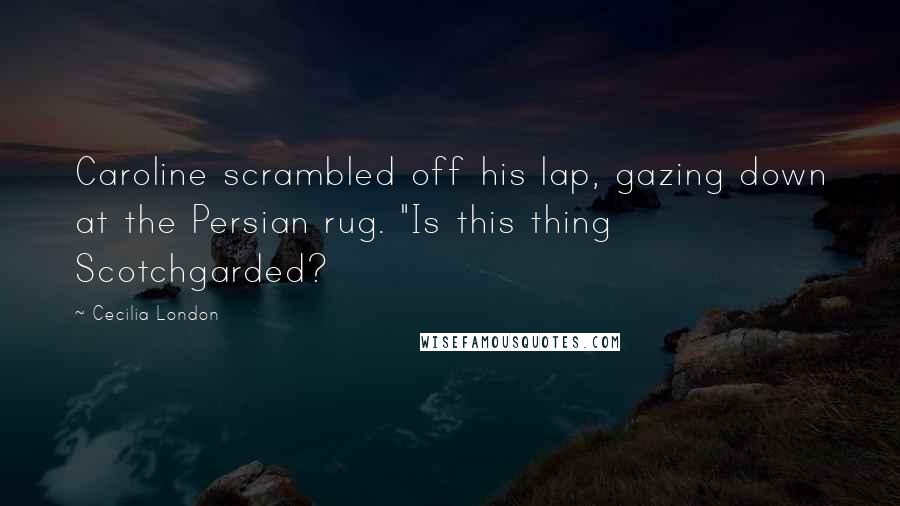 Cecilia London Quotes: Caroline scrambled off his lap, gazing down at the Persian rug. "Is this thing Scotchgarded?