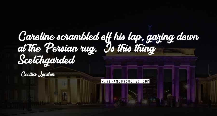 Cecilia London Quotes: Caroline scrambled off his lap, gazing down at the Persian rug. "Is this thing Scotchgarded?