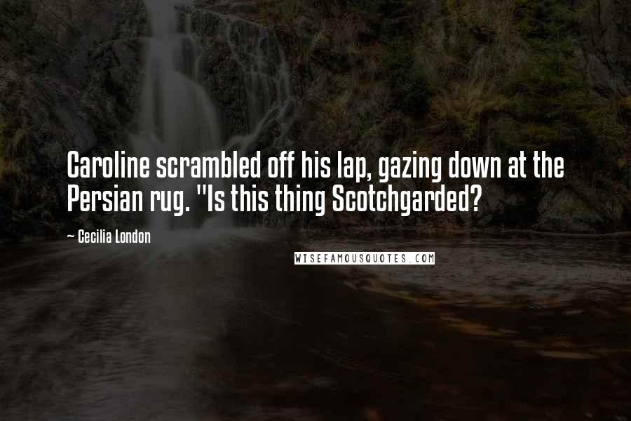 Cecilia London Quotes: Caroline scrambled off his lap, gazing down at the Persian rug. "Is this thing Scotchgarded?