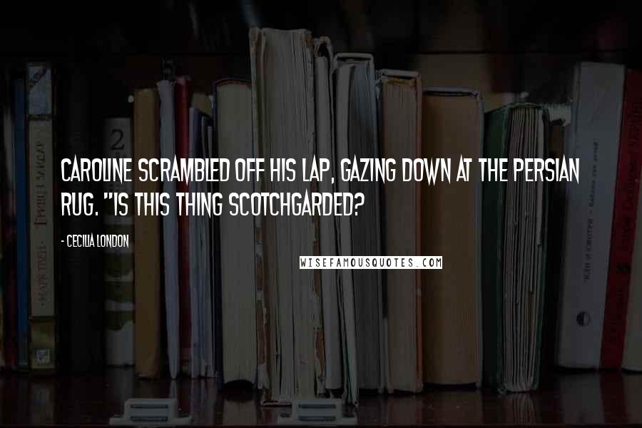 Cecilia London Quotes: Caroline scrambled off his lap, gazing down at the Persian rug. "Is this thing Scotchgarded?