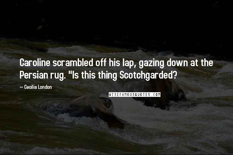 Cecilia London Quotes: Caroline scrambled off his lap, gazing down at the Persian rug. "Is this thing Scotchgarded?