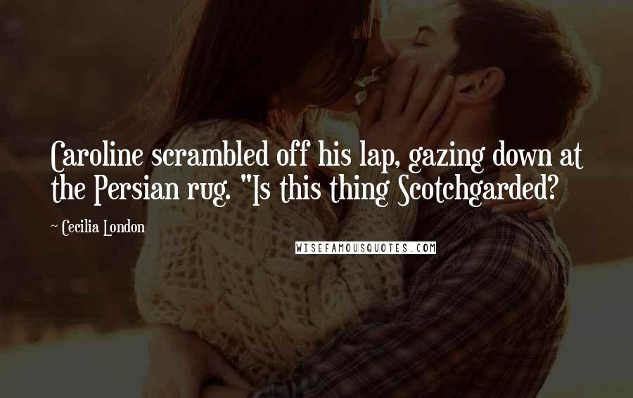 Cecilia London Quotes: Caroline scrambled off his lap, gazing down at the Persian rug. "Is this thing Scotchgarded?