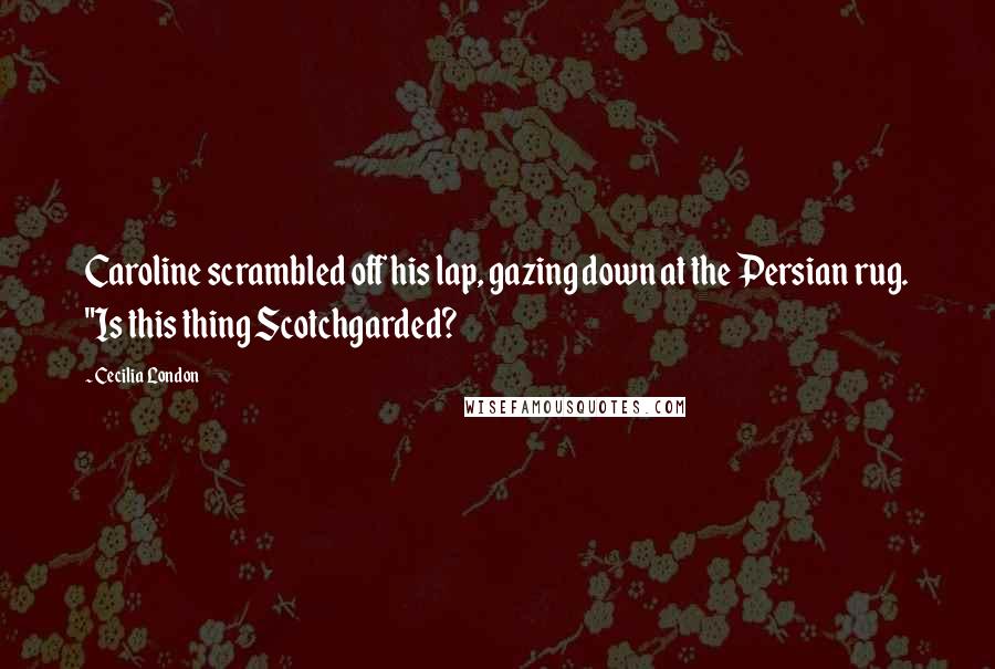 Cecilia London Quotes: Caroline scrambled off his lap, gazing down at the Persian rug. "Is this thing Scotchgarded?