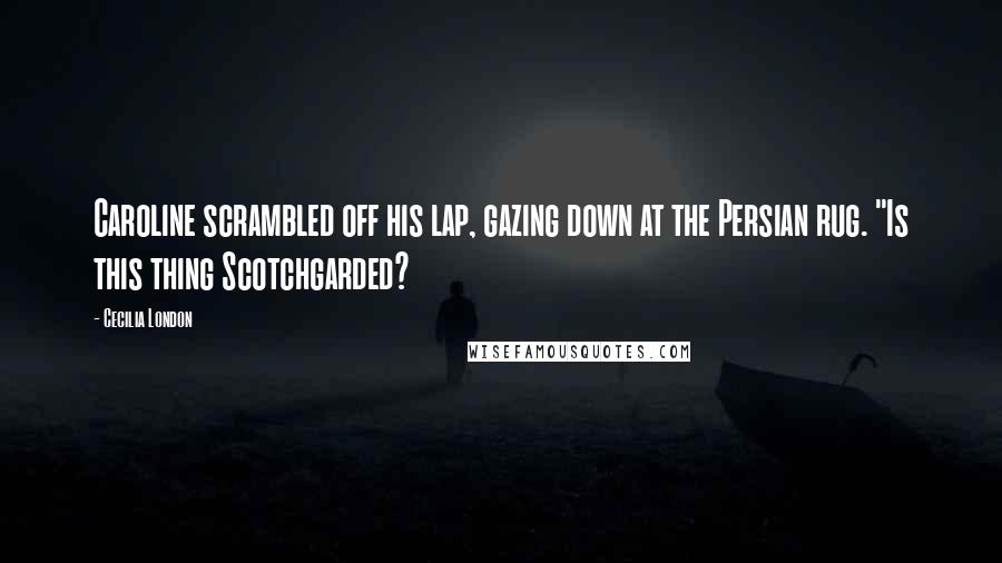 Cecilia London Quotes: Caroline scrambled off his lap, gazing down at the Persian rug. "Is this thing Scotchgarded?