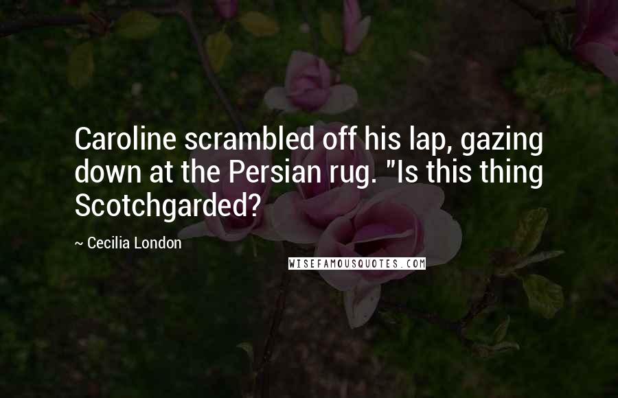 Cecilia London Quotes: Caroline scrambled off his lap, gazing down at the Persian rug. "Is this thing Scotchgarded?