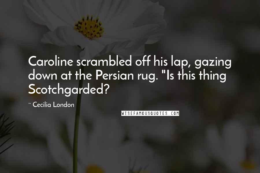 Cecilia London Quotes: Caroline scrambled off his lap, gazing down at the Persian rug. "Is this thing Scotchgarded?