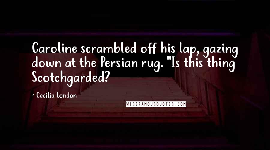 Cecilia London Quotes: Caroline scrambled off his lap, gazing down at the Persian rug. "Is this thing Scotchgarded?