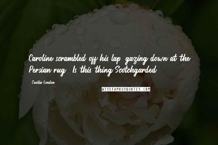 Cecilia London Quotes: Caroline scrambled off his lap, gazing down at the Persian rug. "Is this thing Scotchgarded?