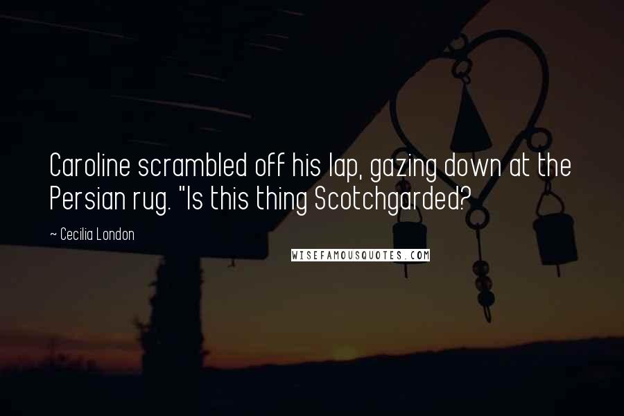 Cecilia London Quotes: Caroline scrambled off his lap, gazing down at the Persian rug. "Is this thing Scotchgarded?