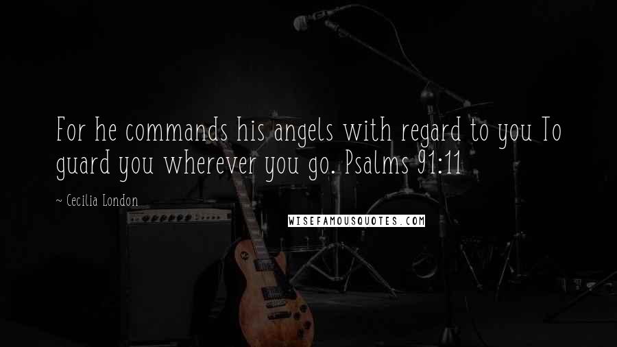 Cecilia London Quotes: For he commands his angels with regard to you To guard you wherever you go. Psalms 91:11