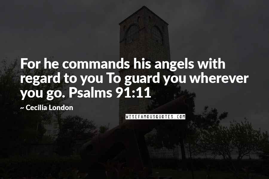 Cecilia London Quotes: For he commands his angels with regard to you To guard you wherever you go. Psalms 91:11