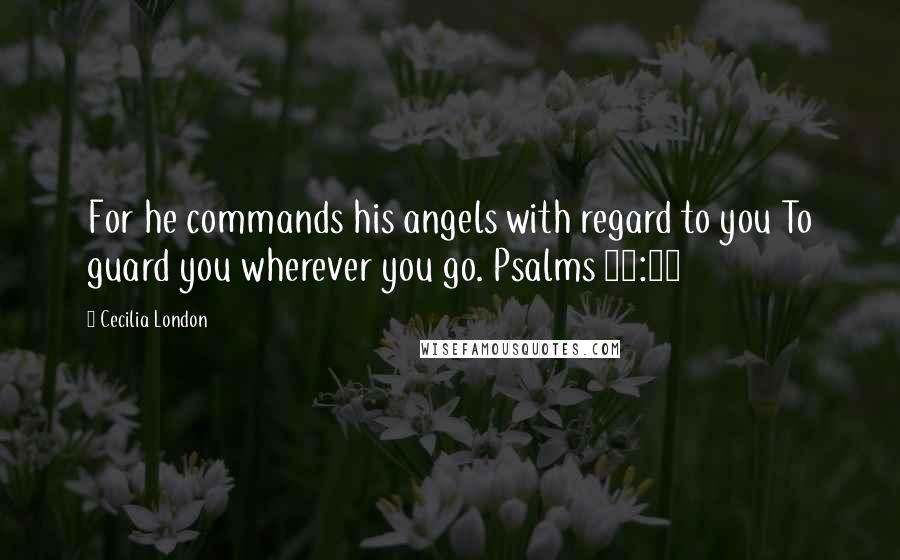 Cecilia London Quotes: For he commands his angels with regard to you To guard you wherever you go. Psalms 91:11