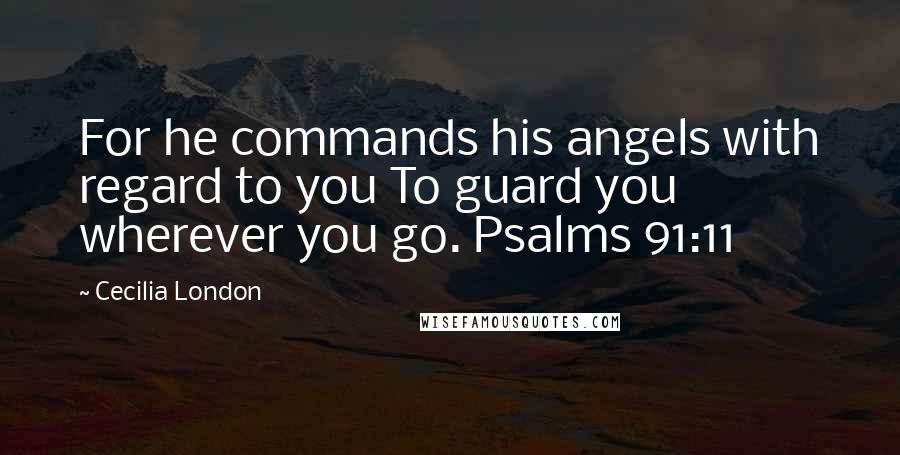 Cecilia London Quotes: For he commands his angels with regard to you To guard you wherever you go. Psalms 91:11