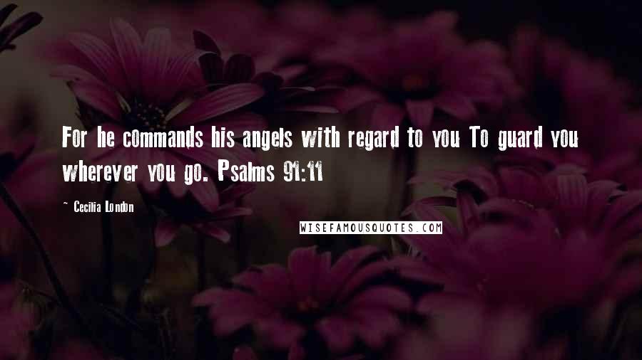 Cecilia London Quotes: For he commands his angels with regard to you To guard you wherever you go. Psalms 91:11