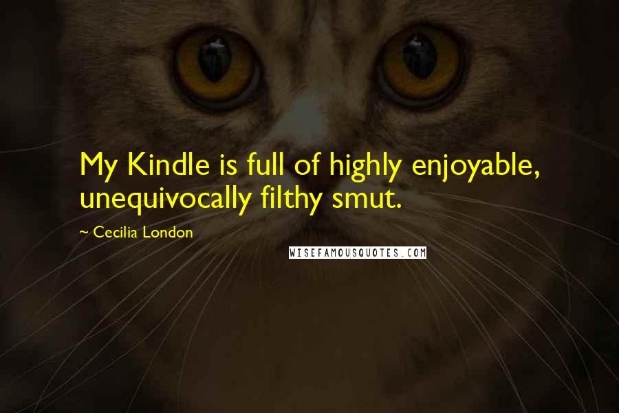 Cecilia London Quotes: My Kindle is full of highly enjoyable, unequivocally filthy smut.