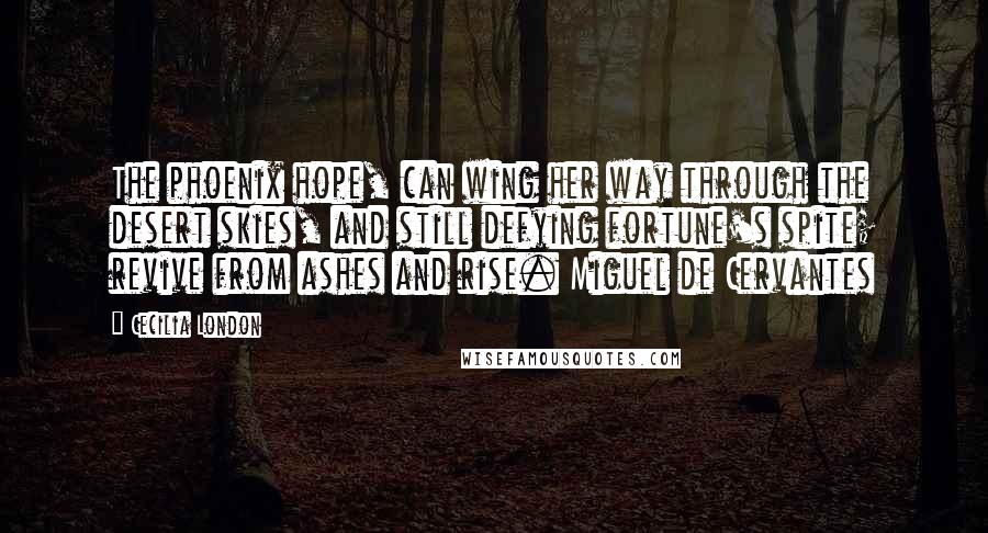 Cecilia London Quotes: The phoenix hope, can wing her way through the desert skies, and still defying fortune's spite; revive from ashes and rise. Miguel de Cervantes