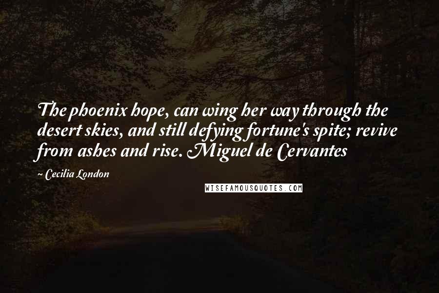 Cecilia London Quotes: The phoenix hope, can wing her way through the desert skies, and still defying fortune's spite; revive from ashes and rise. Miguel de Cervantes