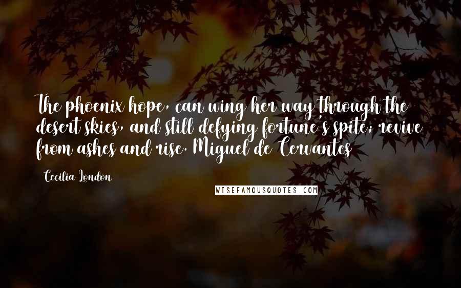 Cecilia London Quotes: The phoenix hope, can wing her way through the desert skies, and still defying fortune's spite; revive from ashes and rise. Miguel de Cervantes