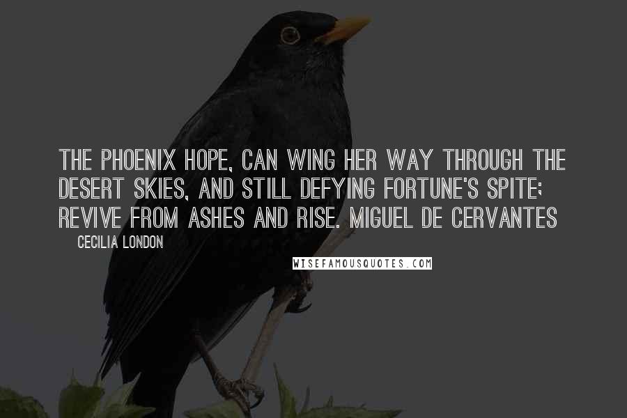 Cecilia London Quotes: The phoenix hope, can wing her way through the desert skies, and still defying fortune's spite; revive from ashes and rise. Miguel de Cervantes
