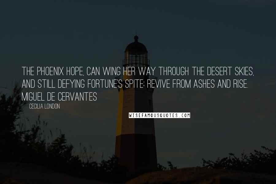 Cecilia London Quotes: The phoenix hope, can wing her way through the desert skies, and still defying fortune's spite; revive from ashes and rise. Miguel de Cervantes