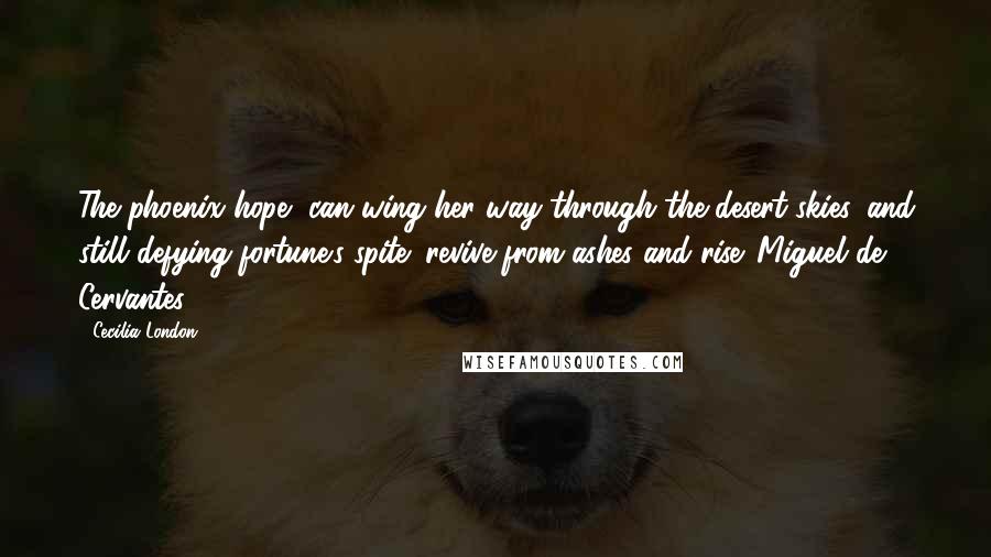 Cecilia London Quotes: The phoenix hope, can wing her way through the desert skies, and still defying fortune's spite; revive from ashes and rise. Miguel de Cervantes