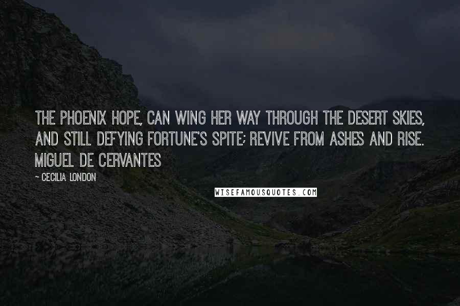 Cecilia London Quotes: The phoenix hope, can wing her way through the desert skies, and still defying fortune's spite; revive from ashes and rise. Miguel de Cervantes