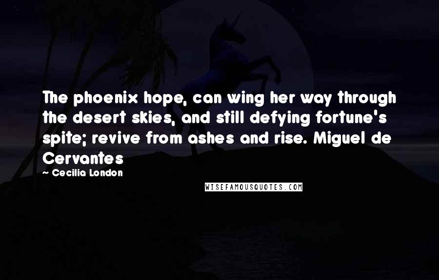 Cecilia London Quotes: The phoenix hope, can wing her way through the desert skies, and still defying fortune's spite; revive from ashes and rise. Miguel de Cervantes