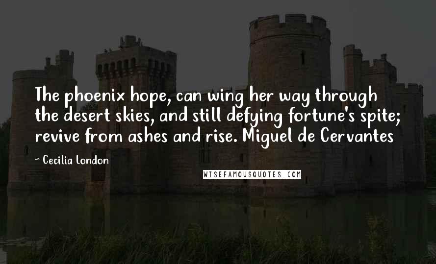 Cecilia London Quotes: The phoenix hope, can wing her way through the desert skies, and still defying fortune's spite; revive from ashes and rise. Miguel de Cervantes