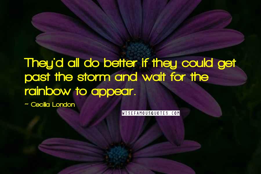 Cecilia London Quotes: They'd all do better if they could get past the storm and wait for the rainbow to appear.