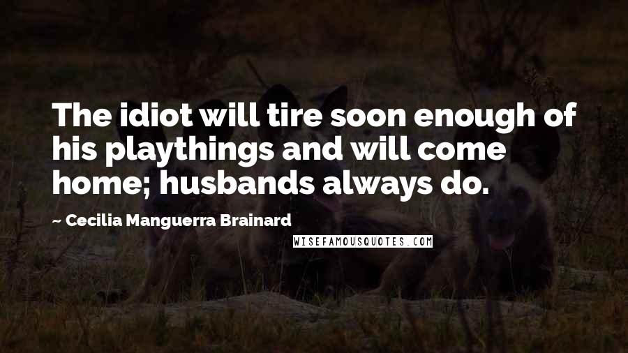 Cecilia Manguerra Brainard Quotes: The idiot will tire soon enough of his playthings and will come home; husbands always do.