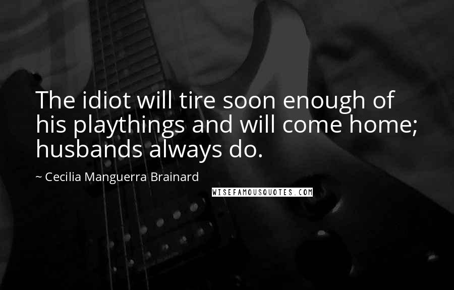 Cecilia Manguerra Brainard Quotes: The idiot will tire soon enough of his playthings and will come home; husbands always do.