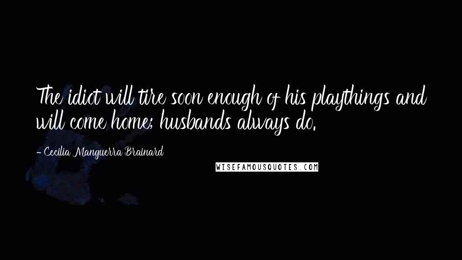 Cecilia Manguerra Brainard Quotes: The idiot will tire soon enough of his playthings and will come home; husbands always do.
