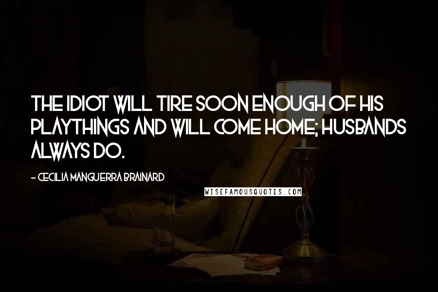 Cecilia Manguerra Brainard Quotes: The idiot will tire soon enough of his playthings and will come home; husbands always do.
