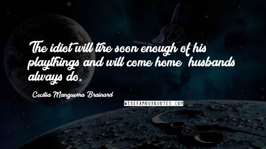 Cecilia Manguerra Brainard Quotes: The idiot will tire soon enough of his playthings and will come home; husbands always do.