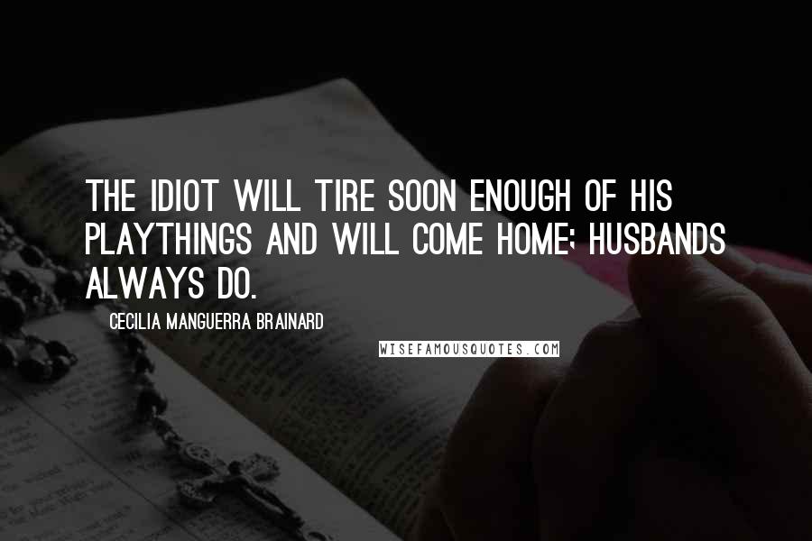 Cecilia Manguerra Brainard Quotes: The idiot will tire soon enough of his playthings and will come home; husbands always do.