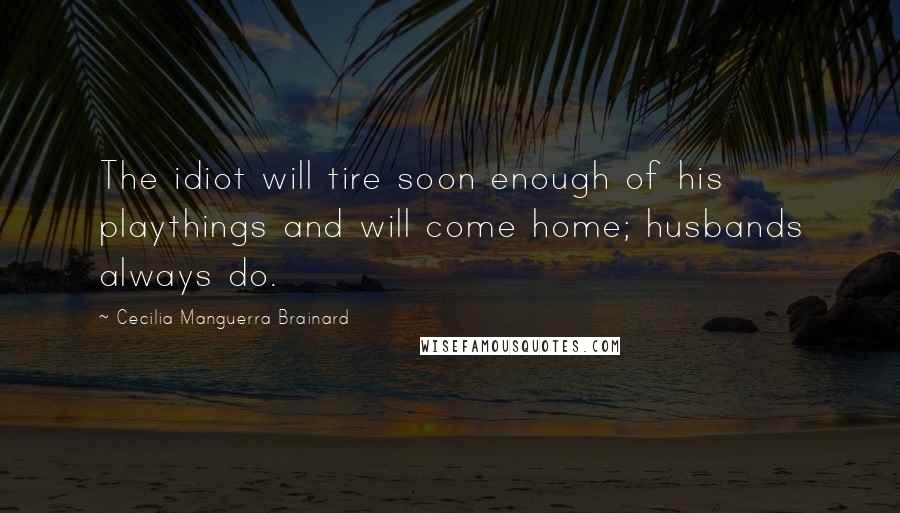 Cecilia Manguerra Brainard Quotes: The idiot will tire soon enough of his playthings and will come home; husbands always do.