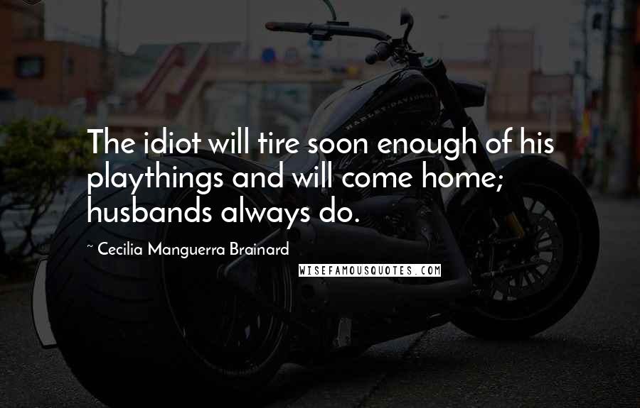 Cecilia Manguerra Brainard Quotes: The idiot will tire soon enough of his playthings and will come home; husbands always do.