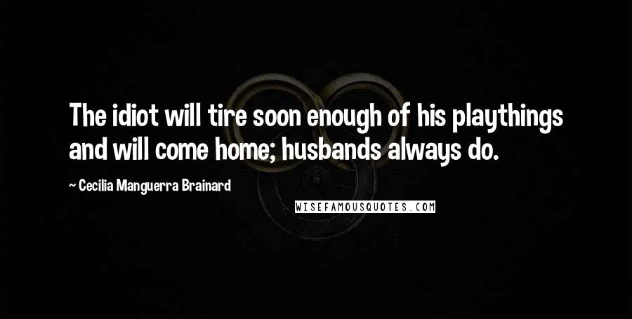 Cecilia Manguerra Brainard Quotes: The idiot will tire soon enough of his playthings and will come home; husbands always do.